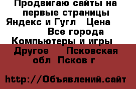 Продвигаю сайты на первые страницы Яндекс и Гугл › Цена ­ 8 000 - Все города Компьютеры и игры » Другое   . Псковская обл.,Псков г.